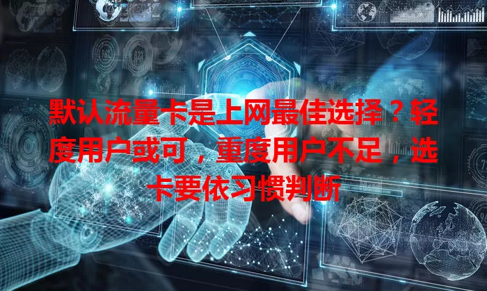 默认流量卡是上网最佳选择？轻度用户或可，重度用户不足，选卡要依习惯判断