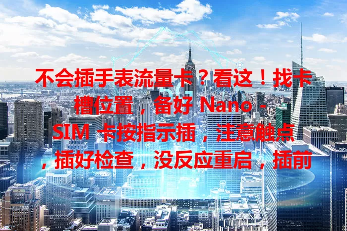 不会插手表流量卡？看这！找卡槽位置，备好 Nano – SIM 卡按指示插，注意触点，插好检查，没反应重启，插前确保卡激活且适配，掌握插卡方法开启便捷体验