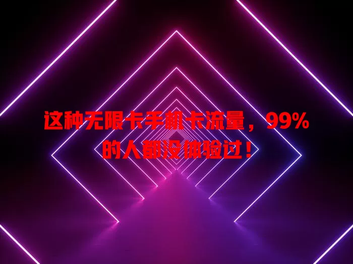这种无限卡手机卡流量，99%的人都没体验过！