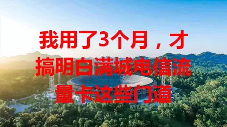 我用了3个月，才搞明白满城电信流量卡这些门道