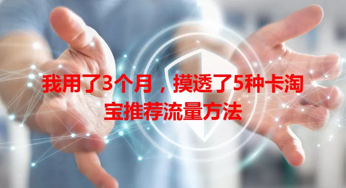 我用了3个月，摸透了5种卡淘宝推荐流量方法