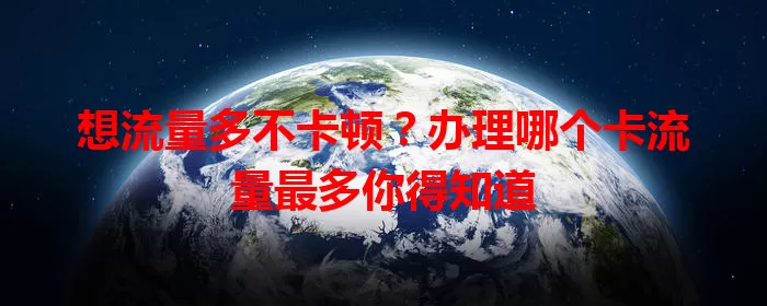 想流量多不卡顿？办理哪个卡流量最多你得知道