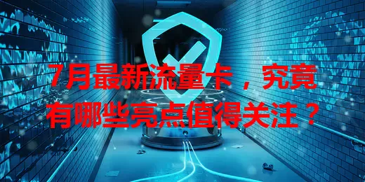 7月最新流量卡，究竟有哪些亮点值得关注？