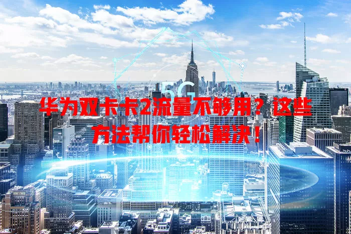 华为双卡卡2流量不够用？这些方法帮你轻松解决！
