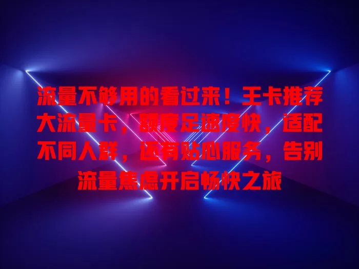 流量不够用的看过来！王卡推荐大流量卡，额度足速度快，适配不同人群，还有贴心服务，告别流量焦虑开启畅快之旅
