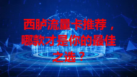 西胪流量卡推荐，哪款才是你的最佳之选？