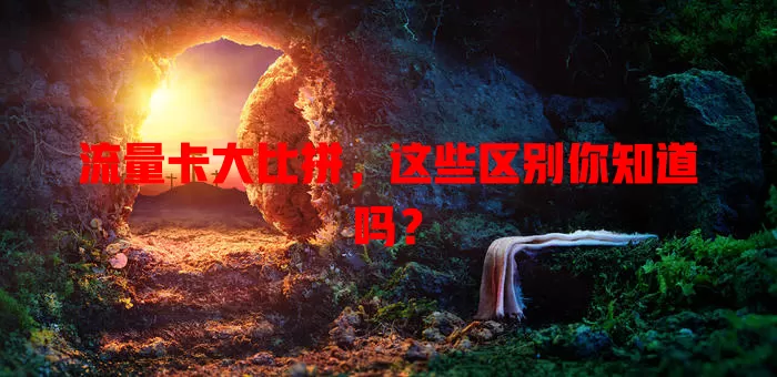 流量卡大比拼，这些区别你知道吗？
