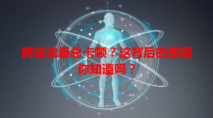 跨省流量总卡顿？这背后的原因你知道吗？