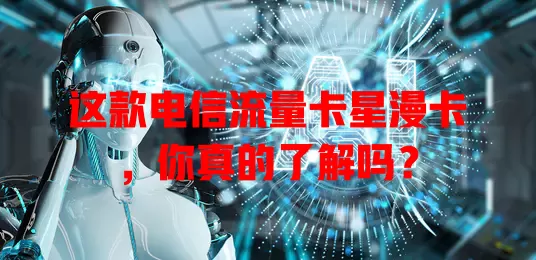 这款电信流量卡星漫卡，你真的了解吗？