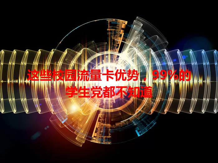 这些校园流量卡优势，99%的学生党都不知道