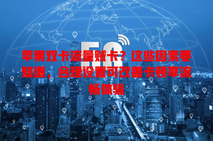 苹果双卡流量贼卡？这些因素要知道，合理设置可改善卡顿享流畅体验