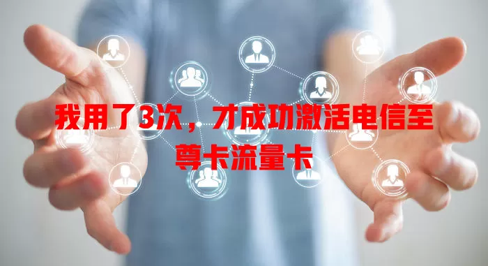 我用了3次，才成功激活电信至尊卡流量卡