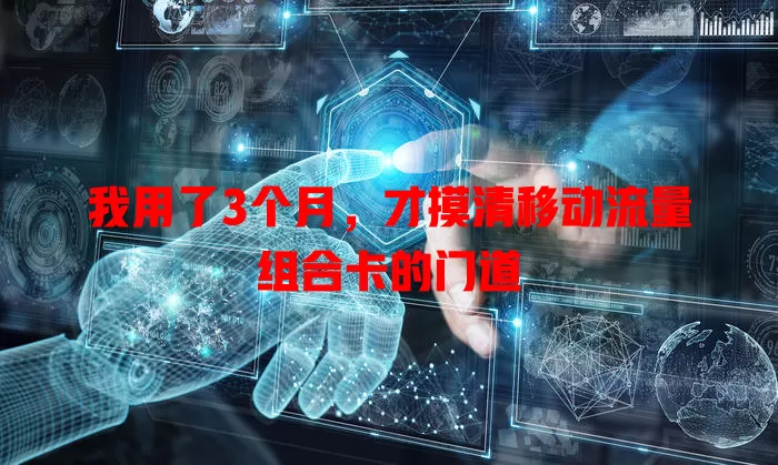 我用了3个月，才摸清移动流量组合卡的门道