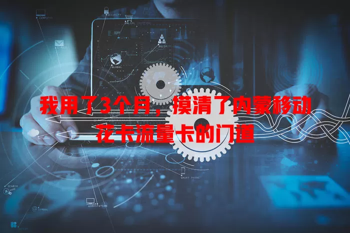 我用了3个月，摸清了内蒙移动花卡流量卡的门道