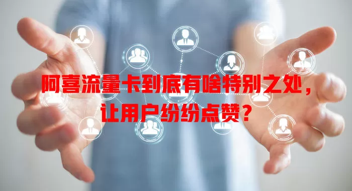 阿喜流量卡到底有啥特别之处，让用户纷纷点赞？