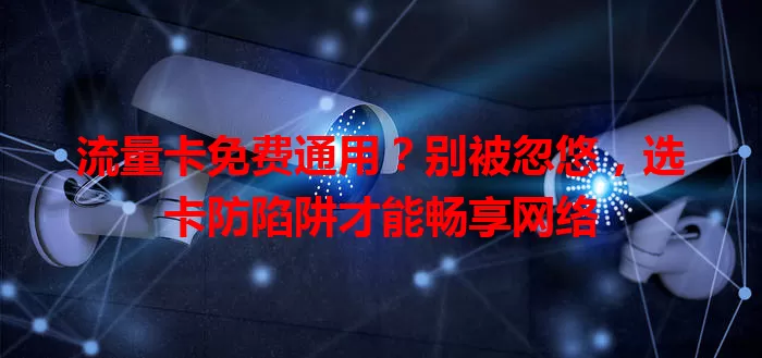 流量卡免费通用？别被忽悠，选卡防陷阱才能畅享网络