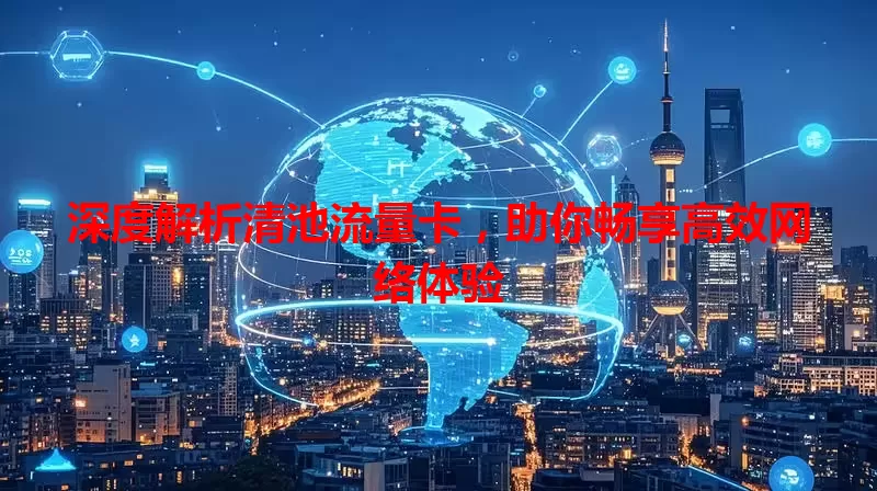 深度解析清池流量卡，助你畅享高效网络体验