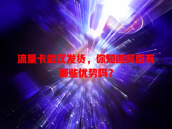 流量卡武汉发货，你知道背后有哪些优势吗？