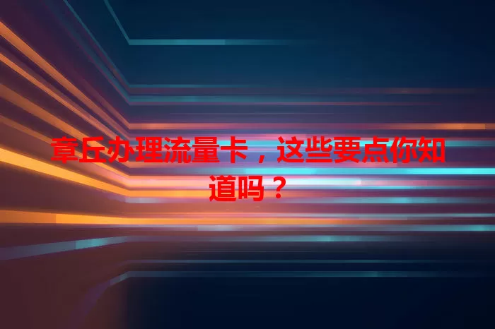 章丘办理流量卡，这些要点你知道吗？