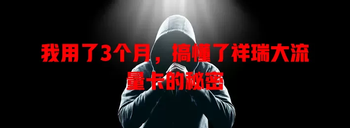 我用了3个月，搞懂了祥瑞大流量卡的秘密