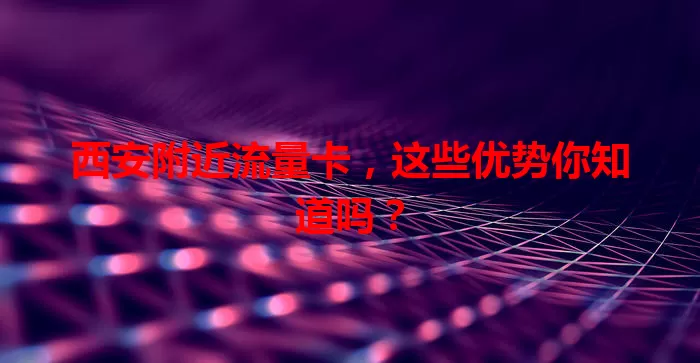西安附近流量卡，这些优势你知道吗？