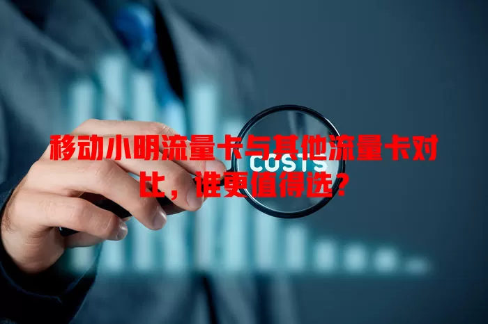 移动小明流量卡与其他流量卡对比，谁更值得选？