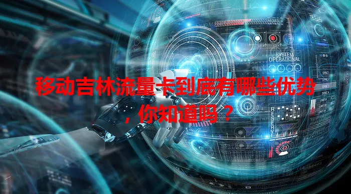 移动吉林流量卡到底有哪些优势，你知道吗？