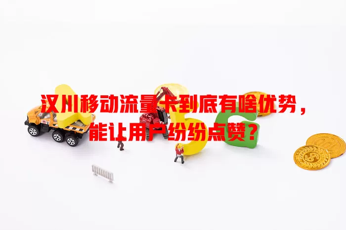 汉川移动流量卡到底有啥优势，能让用户纷纷点赞？
