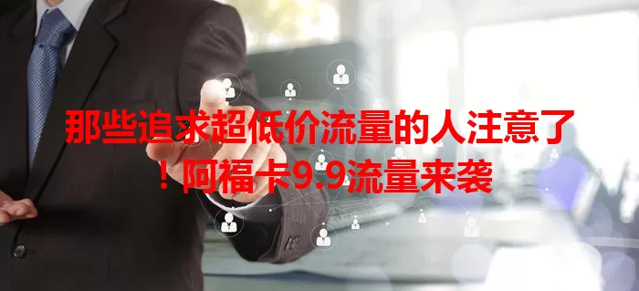 那些追求超低价流量的人注意了！阿福卡9.9流量来袭