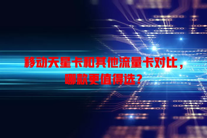 移动天星卡和其他流量卡对比，哪款更值得选？