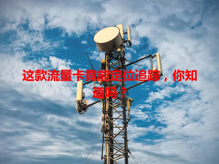 这款流量卡竟能定位追踪，你知道吗？