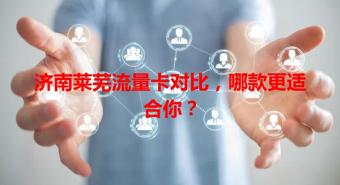 济南莱芜流量卡对比，哪款更适合你？