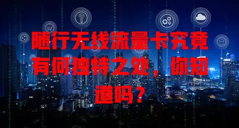 随行无线流量卡究竟有何独特之处，你知道吗？