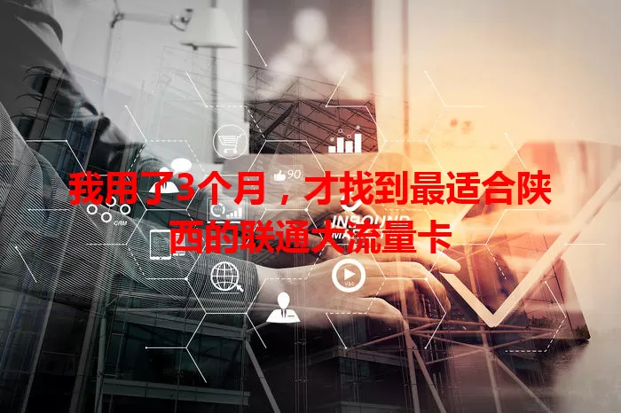 我用了3个月，才找到最适合陕西的联通大流量卡