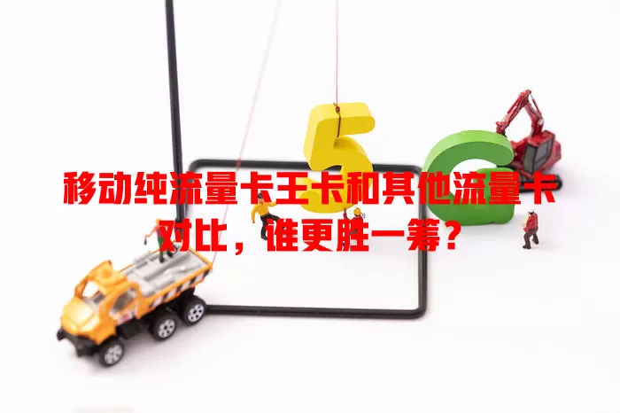 移动纯流量卡王卡和其他流量卡对比，谁更胜一筹？
