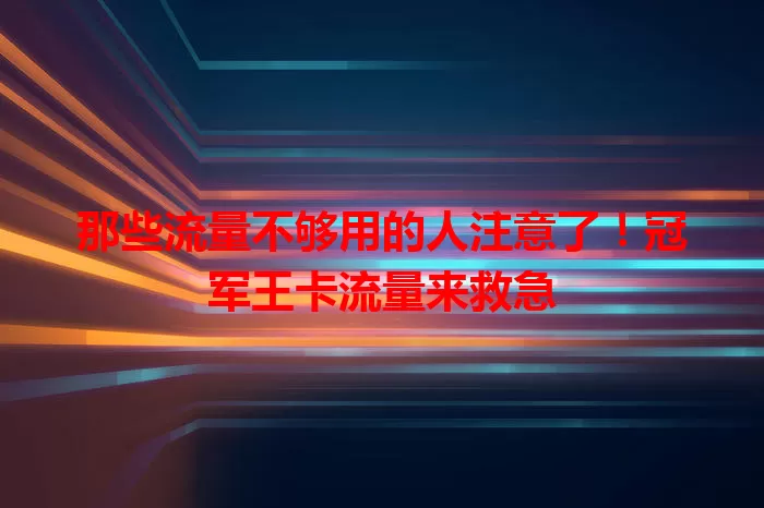 那些流量不够用的人注意了！冠军王卡流量来救急