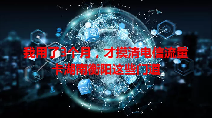 我用了3个月，才摸清电信流量卡湖南衡阳这些门道
