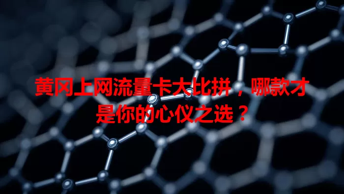 黄冈上网流量卡大比拼，哪款才是你的心仪之选？