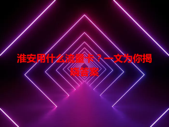淮安用什么流量卡？一文为你揭晓答案