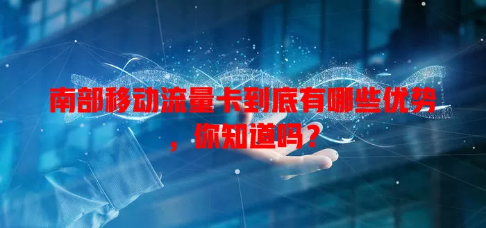 南部移动流量卡到底有哪些优势，你知道吗？