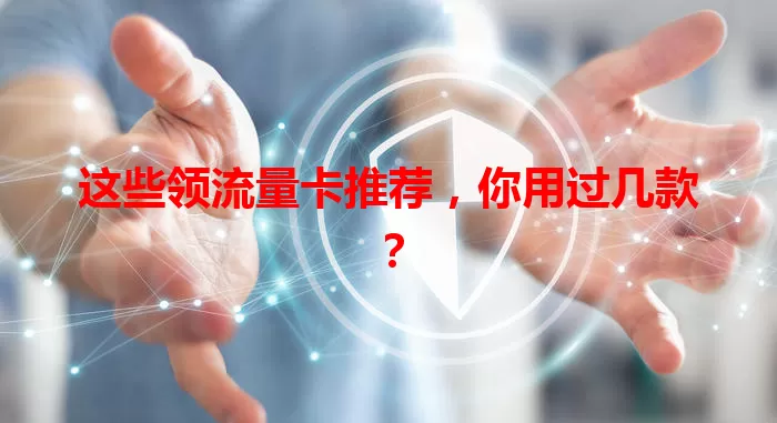这些领流量卡推荐，你用过几款？