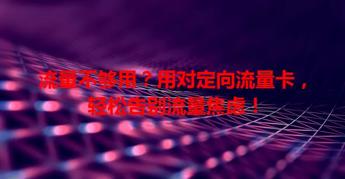 流量不够用？用对定向流量卡，轻松告别流量焦虑！