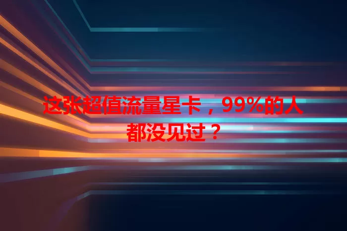 这张超值流量星卡,99%的人都没见过?