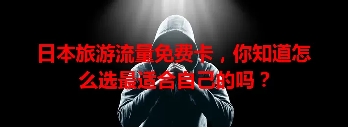 日本旅游流量免费卡,你知道怎么选最适合自己的吗?