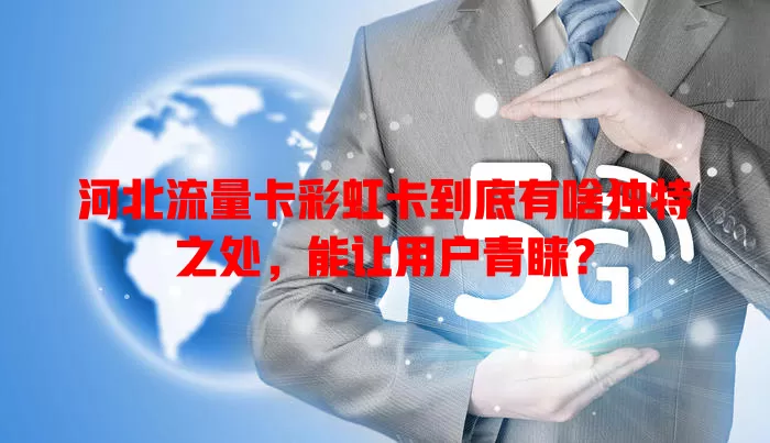河北流量卡彩虹卡到底有啥独特之处，能让用户青睐？