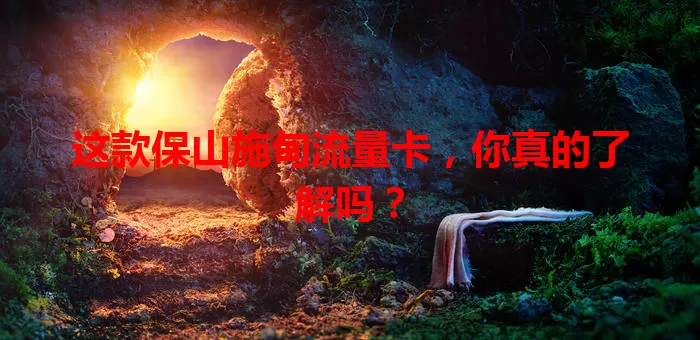 这款保山施甸流量卡，你真的了解吗？