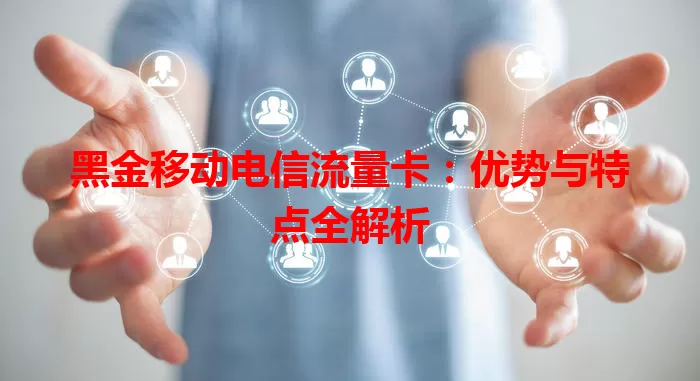 黑金移动电信流量卡：优势与特点全解析