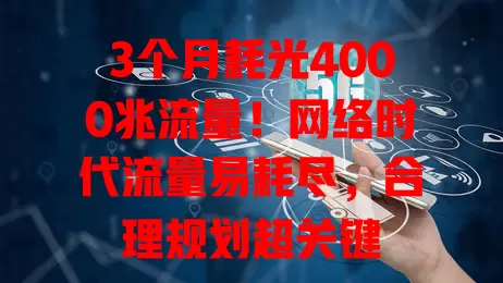 3个月耗光4000兆流量！网络时代流量易耗尽，合理规划超关键