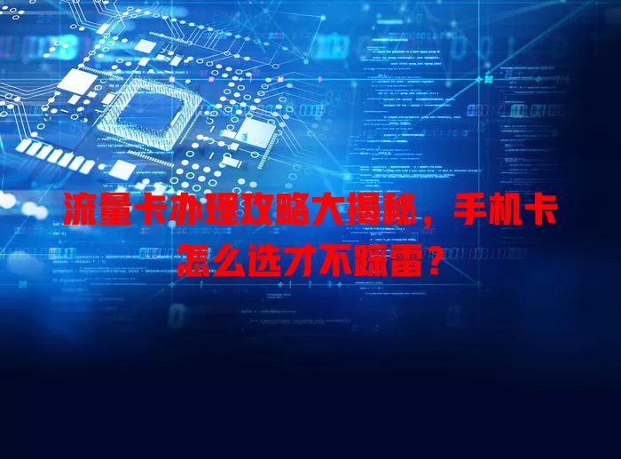 流量卡办理攻略大揭秘，手机卡怎么选才不踩雷？