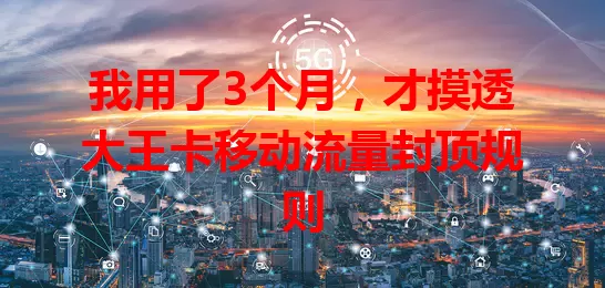 我用了3个月，才摸透大王卡移动流量封顶规则